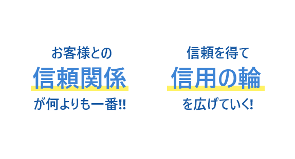 お客様との信頼関係が何よりも一番!!信頼を得て信用の輪を広げていく!